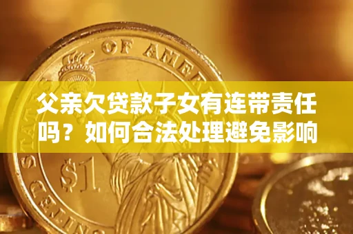 北京父亲欠贷款子女有连带责任吗？如何合法处理避免影响？
