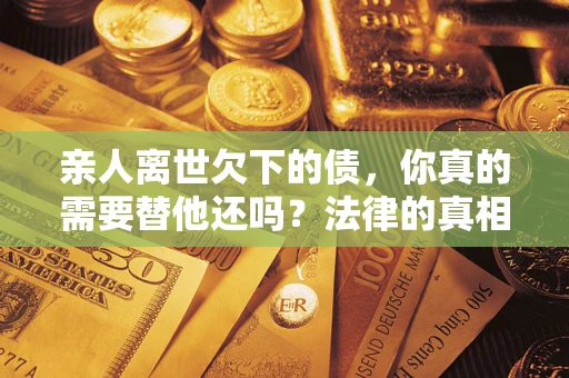 北京亲人离世欠下的债，你真的需要替他还吗？法律的真相或许与你想的不一样