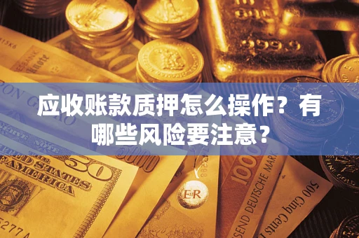 北京应收账款质押怎么操作？有哪些风险要注意？