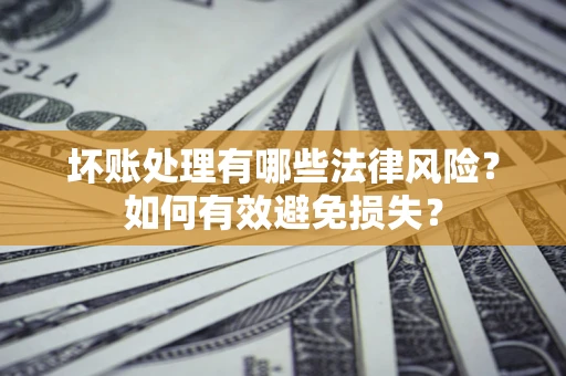 北京坏账处理有哪些法律风险？如何有效避免损失？